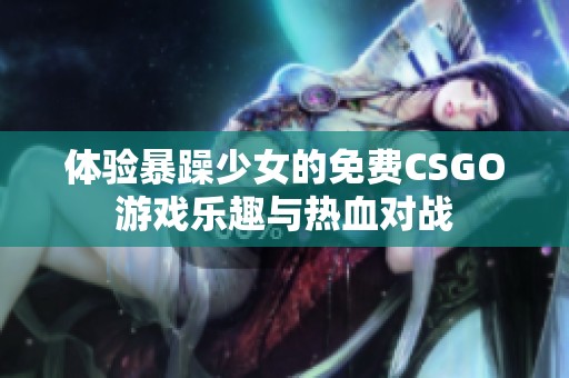 体验暴躁少女的免费CSGO游戏乐趣与热血对战