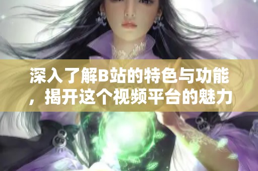 深入了解B站的特色与功能，揭开这个视频平台的魅力与价值