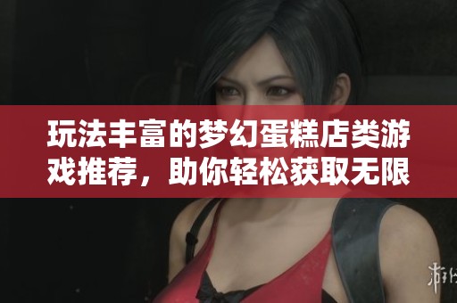 玩法丰富的梦幻蛋糕店类游戏推荐，助你轻松获取无限资源