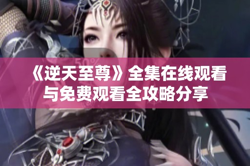 《逆天至尊》全集在线观看与免费观看全攻略分享