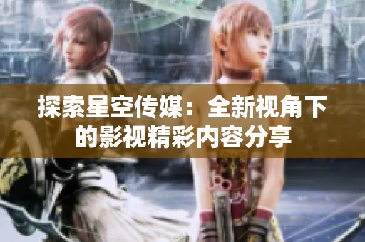 探索星空传媒：全新视角下的影视精彩内容分享