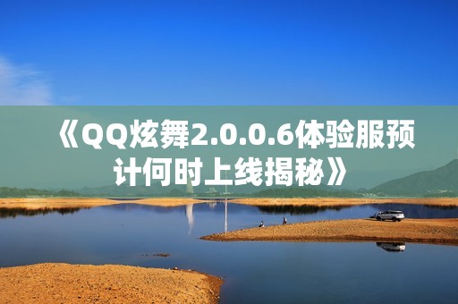 《QQ炫舞2.0.0.6体验服预计何时上线揭秘》