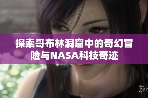 探索哥布林洞窟中的奇幻冒险与NASA科技奇迹