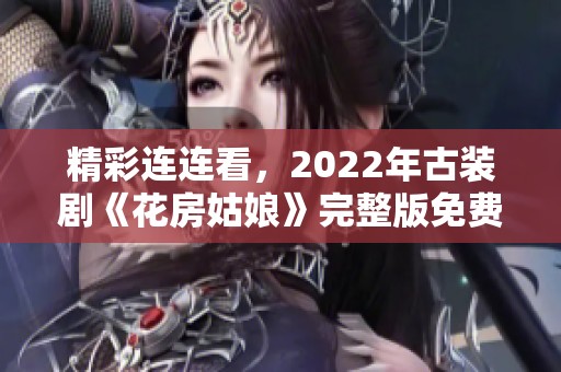 精彩连连看，2022年古装剧《花房姑娘》完整版免费观看攻略