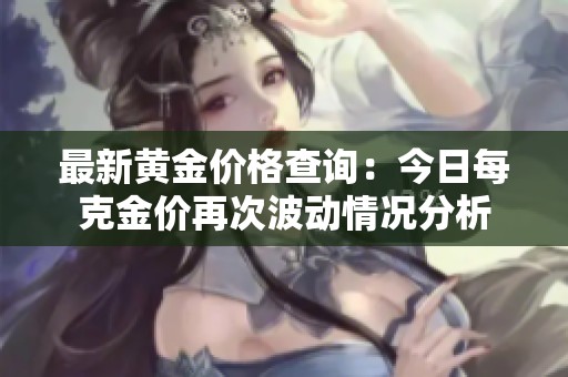 最新黄金价格查询：今日每克金价再次波动情况分析