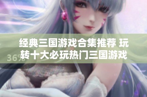 经典三国游戏合集推荐 玩转十大必玩热门三国游戏