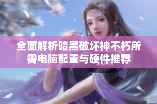 全面解析暗黑破坏神不朽所需电脑配置与硬件推荐