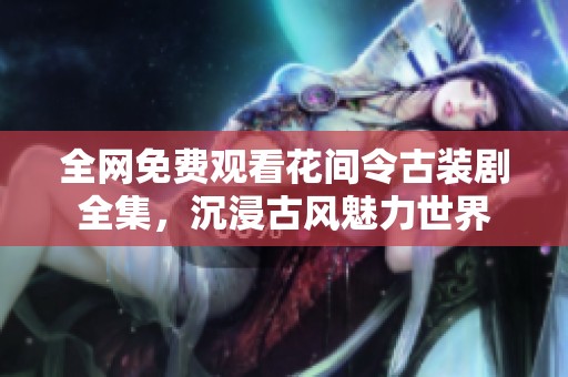 全网免费观看花间令古装剧全集，沉浸古风魅力世界
