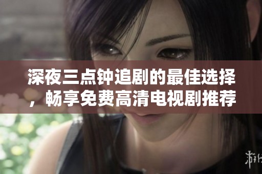 深夜三点钟追剧的最佳选择，畅享免费高清电视剧推荐