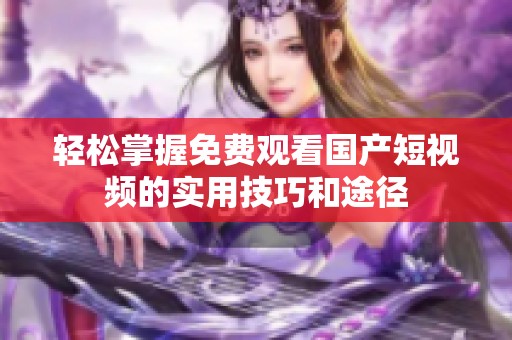 轻松掌握免费观看国产短视频的实用技巧和途径