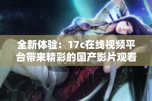 全新体验：17c在线视频平台带来精彩的国产影片观看享受