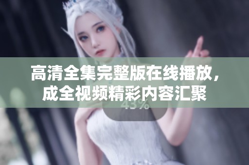 高清全集完整版在线播放，成全视频精彩内容汇聚
