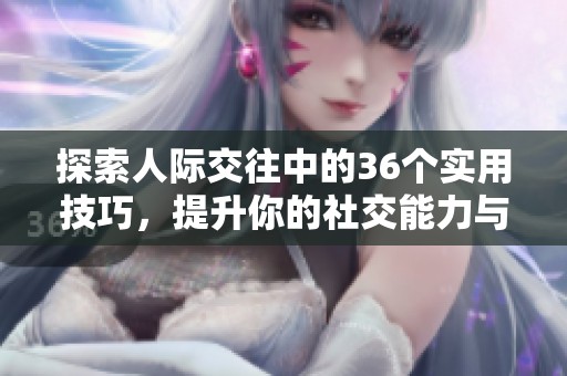 探索人际交往中的36个实用技巧，提升你的社交能力与人际关系