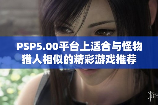 PSP5.00平台上适合与怪物猎人相似的精彩游戏推荐