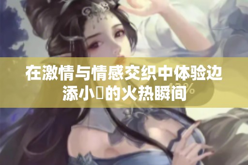 在激情与情感交织中体验边添小泬的火热瞬间