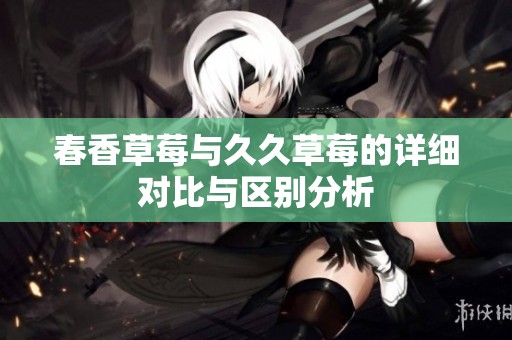 春香草莓与久久草莓的详细对比与区别分析