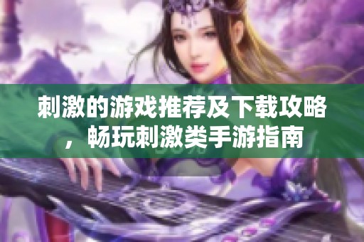 刺激的游戏推荐及下载攻略，畅玩刺激类手游指南