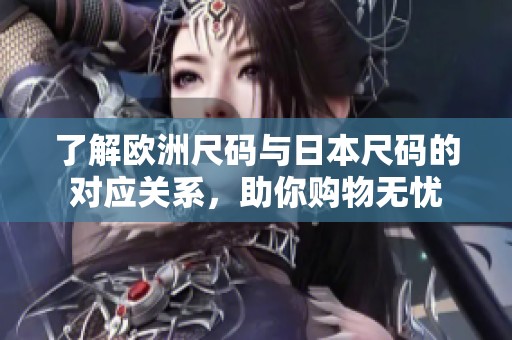 了解欧洲尺码与日本尺码的对应关系，助你购物无忧