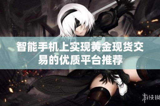 智能手机上实现黄金现货交易的优质平台推荐