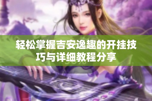轻松掌握吉安逸趣的开挂技巧与详细教程分享