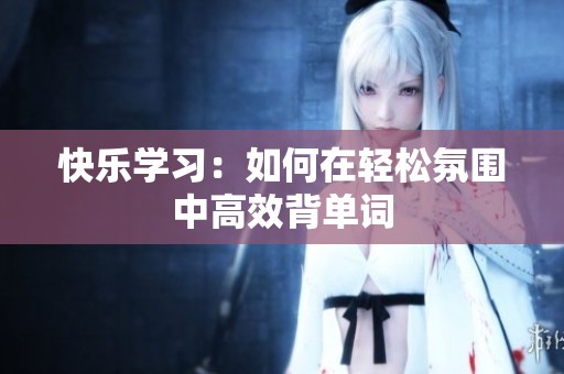 快乐学习：如何在轻松氛围中高效背单词