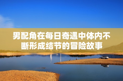男配角在每日奇遇中体内不断形成结节的冒险故事