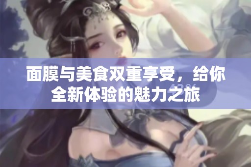 面膜与美食双重享受，给你全新体验的魅力之旅