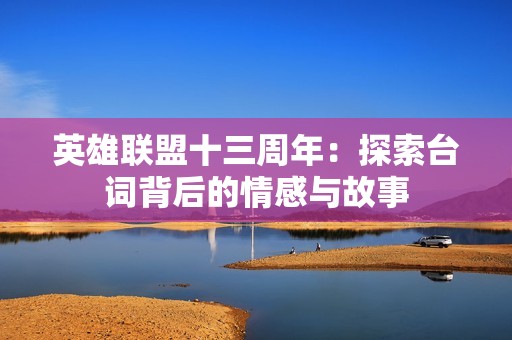 英雄联盟十三周年：探索台词背后的情感与故事