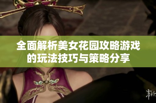 全面解析美女花园攻略游戏的玩法技巧与策略分享