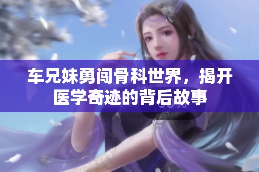 车兄妹勇闯骨科世界，揭开医学奇迹的背后故事