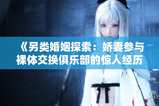 《另类婚姻探索：娇妻参与裸体交换俱乐部的惊人经历》