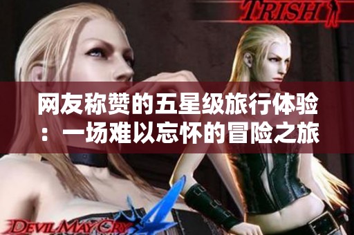 网友称赞的五星级旅行体验：一场难以忘怀的冒险之旅