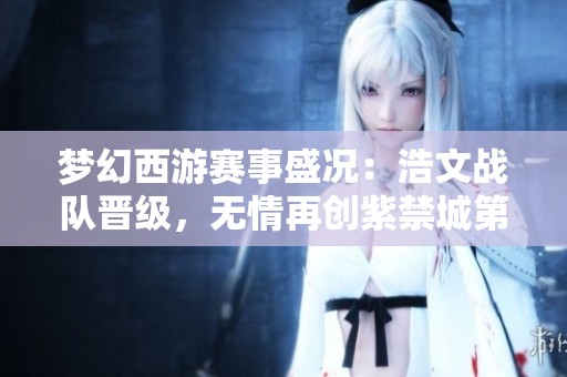 梦幻西游赛事盛况：浩文战队晋级，无情再创紫禁城第四冠荣耀