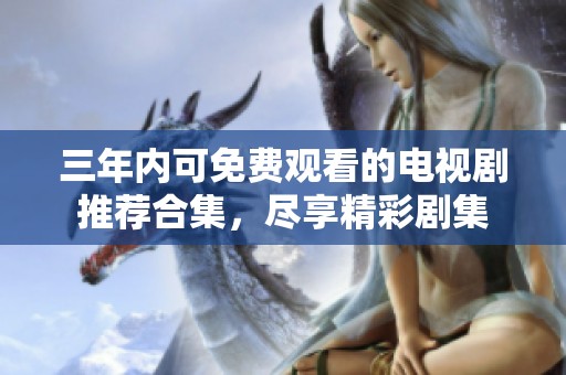 三年内可免费观看的电视剧推荐合集，尽享精彩剧集