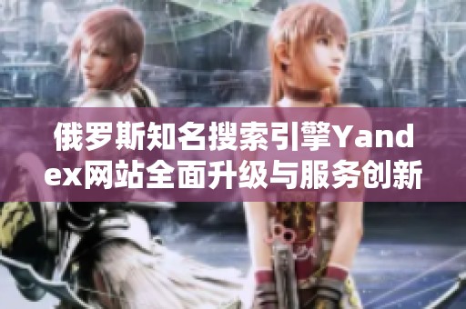 俄罗斯知名搜索引擎Yandex网站全面升级与服务创新解析