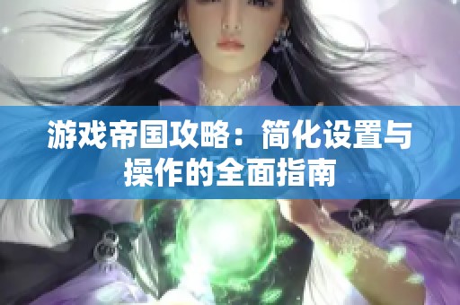 游戏帝国攻略：简化设置与操作的全面指南