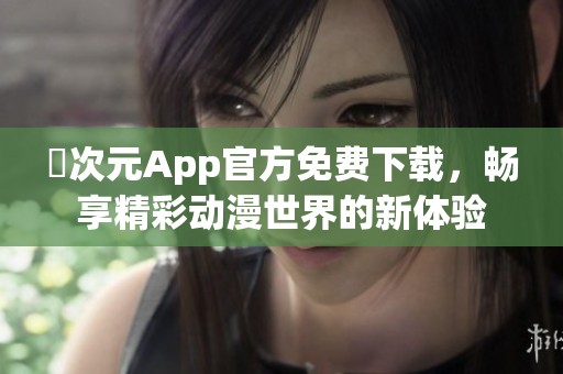 囧次元App官方免费下载，畅享精彩动漫世界的新体验