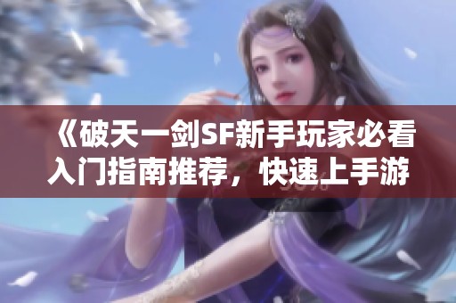 《破天一剑SF新手玩家必看入门指南推荐，快速上手游戏技巧》