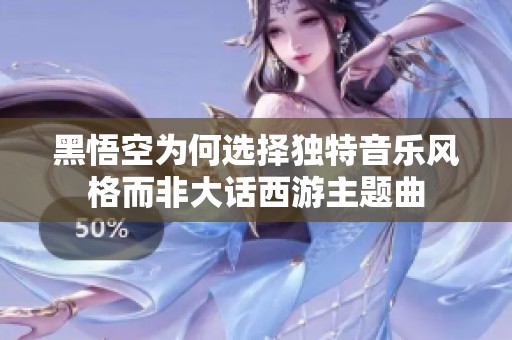 黑悟空为何选择独特音乐风格而非大话西游主题曲
