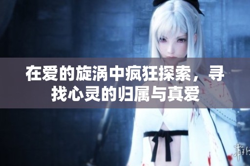 在爱的旋涡中疯狂探索，寻找心灵的归属与真爱