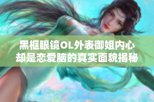 黑框眼镜OL外表御姐内心却是恋爱脑的真实面貌揭秘
