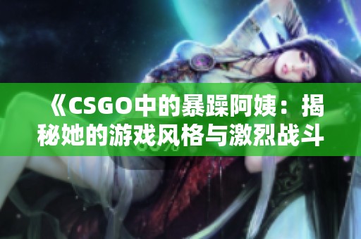 《CSGO中的暴躁阿姨：揭秘她的游戏风格与激烈战斗》