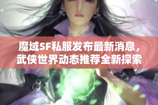 魔域SF私服发布最新消息，武侠世界动态推荐全新探索
