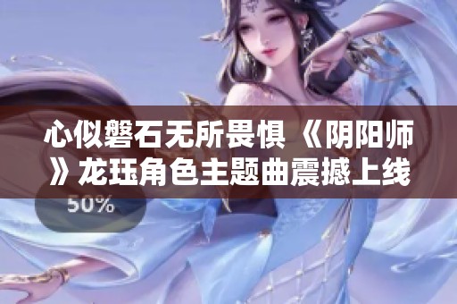 心似磐石无所畏惧 《阴阳师》龙珏角色主题曲震撼上线