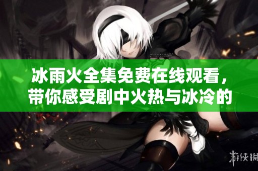 冰雨火全集免费在线观看，带你感受剧中火热与冰冷的对决