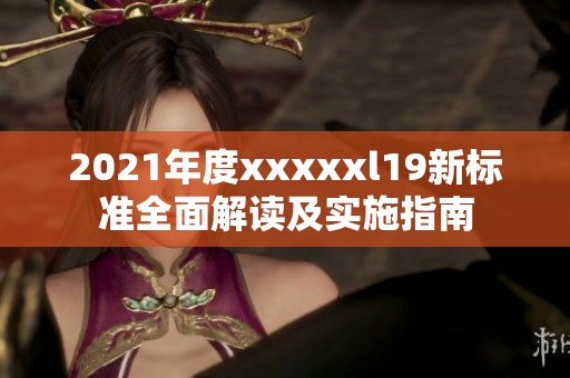 2021年度xxxxxl19新标准全面解读及实施指南