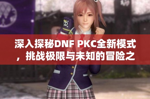 深入探秘DNF PKC全新模式，挑战极限与未知的冒险之旅