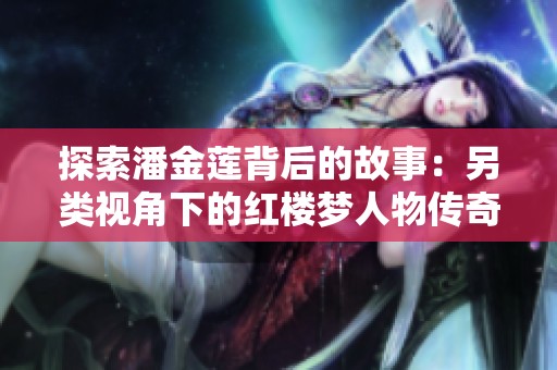 探索潘金莲背后的故事：另类视角下的红楼梦人物传奇