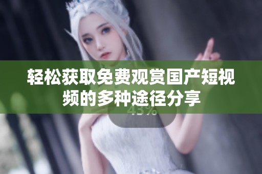 轻松获取免费观赏国产短视频的多种途径分享