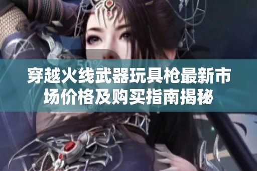 穿越火线武器玩具枪最新市场价格及购买指南揭秘